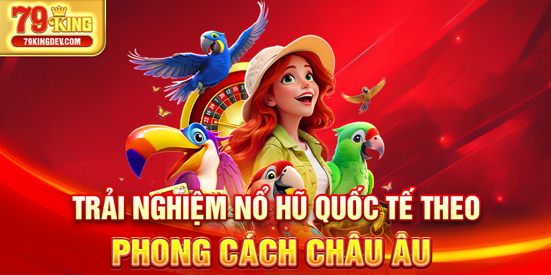 Nổ Hũ Quốc Tế 79King – Slot Game Chuẩn Châu Âu Cực Hấp Dẫn Trải nghiệm nổ hũ quốc tế theo phong cách châu Âu